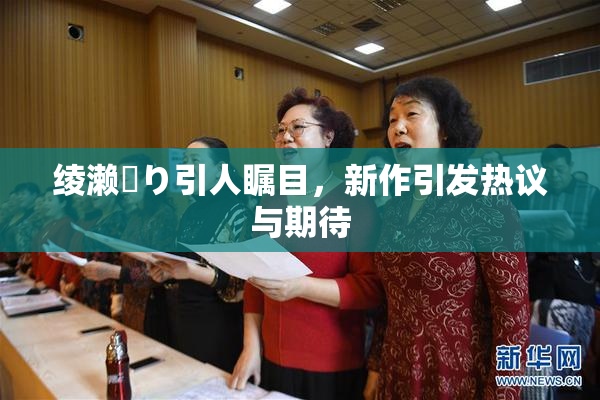 绫濑✿り引人瞩目，新作引发热议与期待