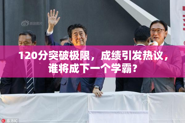 120分突破极限，成绩引发热议，谁将成下一个学霸？