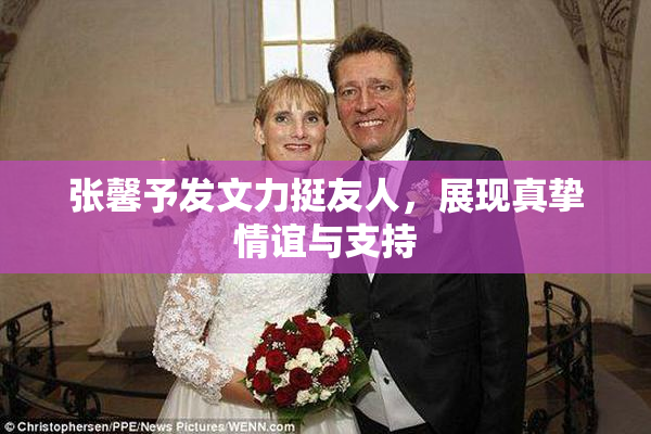 张馨予发文力挺友人，展现真挚情谊与支持