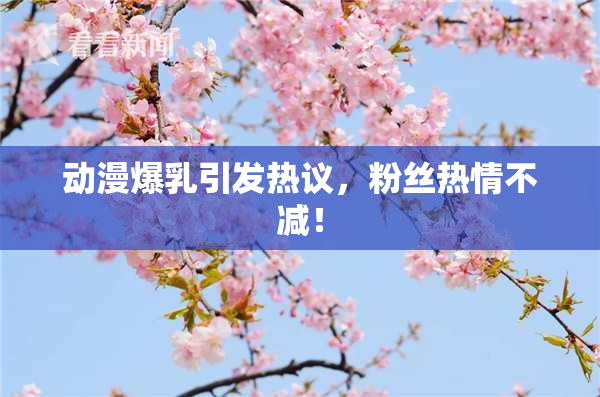 动漫爆乳引发热议，粉丝热情不减！