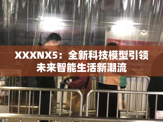 XXXNX5：全新科技模型引领未来智能生活新潮流