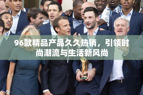 96款精品产品久久热销，引领时尚潮流与生活新风尚