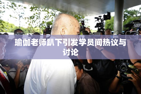 瑜伽老师趴下引发学员间热议与讨论