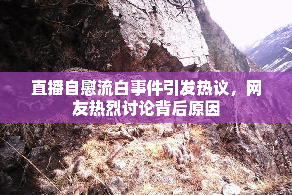 直播自慰流白事件引发热议，网友热烈讨论背后原因