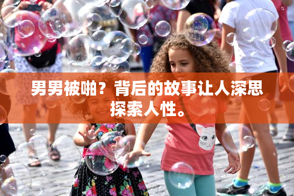 男男被啪？背后的故事让人深思探索人性。