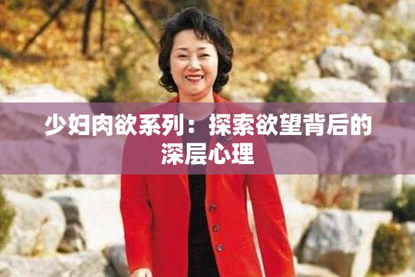 少妇肉欲系列：探索欲望背后的深层心理