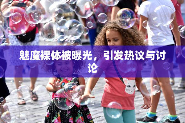 魅魔裸体被曝光，引发热议与讨论
