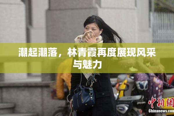 潮起潮落，林青霞再度展现风采与魅力