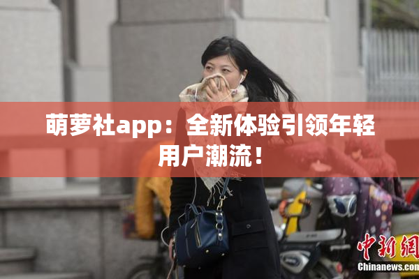 萌萝社app：全新体验引领年轻用户潮流！