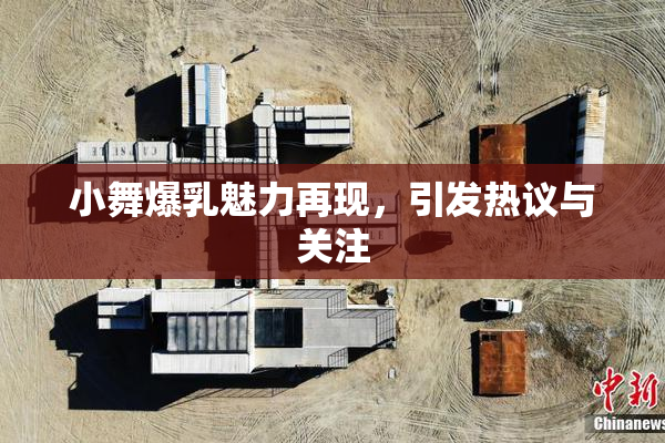 小舞爆乳魅力再现，引发热议与关注