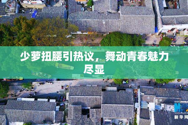 少萝扭腰引热议，舞动青春魅力尽显