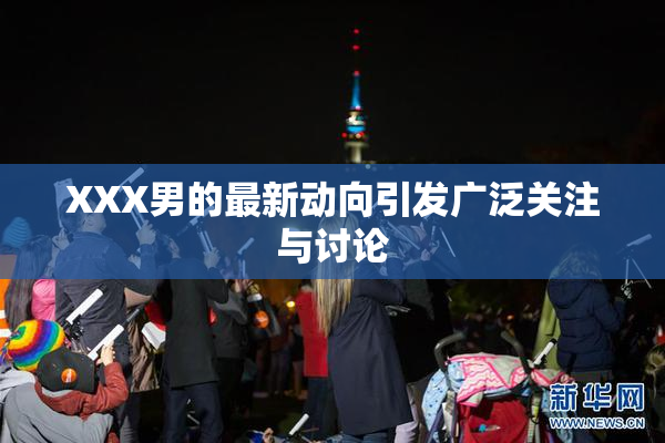 XXX男的最新动向引发广泛关注与讨论