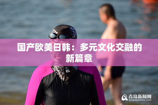国产欧美日韩：多元文化交融的新篇章