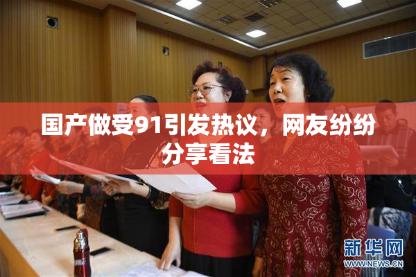 国产做受91引发热议，网友纷纷分享看法