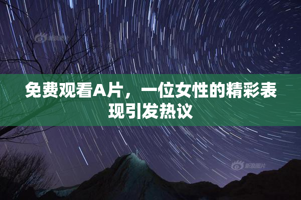 免费观看A片，一位女性的精彩表现引发热议