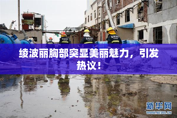 绫波丽胸部突显美丽魅力，引发热议！