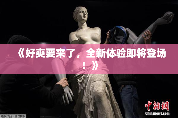 《好爽要来了，全新体验即将登场！》