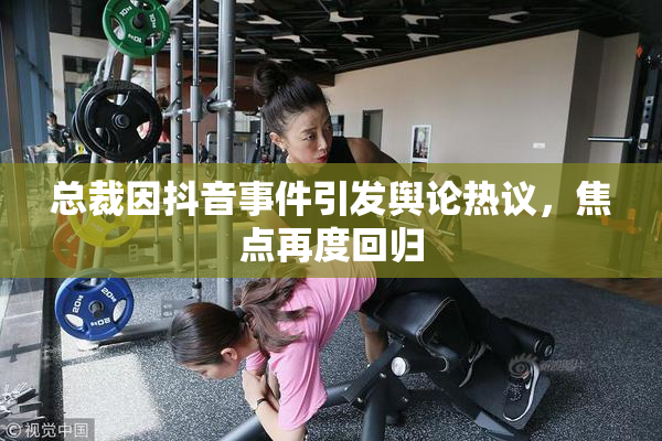 总裁因抖音事件引发舆论热议，焦点再度回归