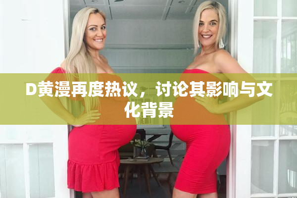D黄漫再度热议，讨论其影响与文化背景