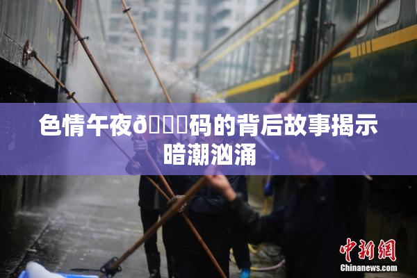 色情午夜🈚码的背后故事揭示暗潮汹涌