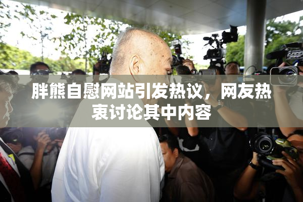 胖熊自慰网站引发热议，网友热衷讨论其中内容