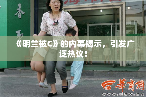 《明兰被C》的内幕揭示，引发广泛热议！