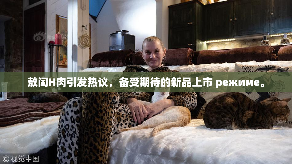 敖闰H肉引发热议，备受期待的新品上市 режиме。