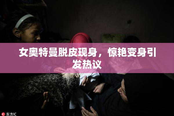 女奥特曼脱皮现身，惊艳变身引发热议