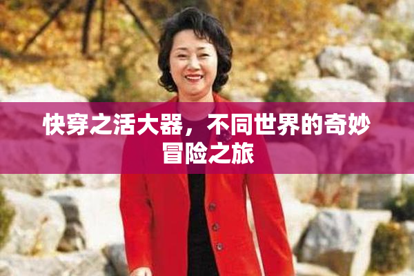 快穿之活大器，不同世界的奇妙冒险之旅