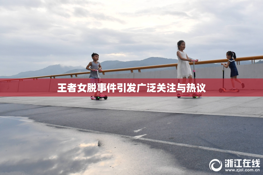 王者女脱事件引发广泛关注与热议