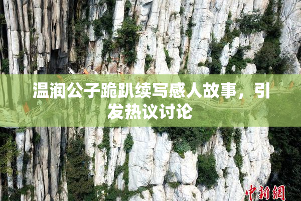温润公子跪趴续写感人故事，引发热议讨论
