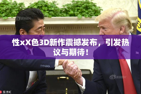 性xX色3D新作震撼发布，引发热议与期待！