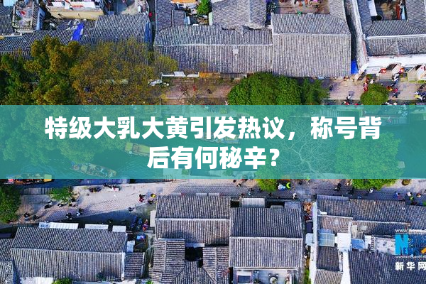 特级大乳大黄引发热议，称号背后有何秘辛？