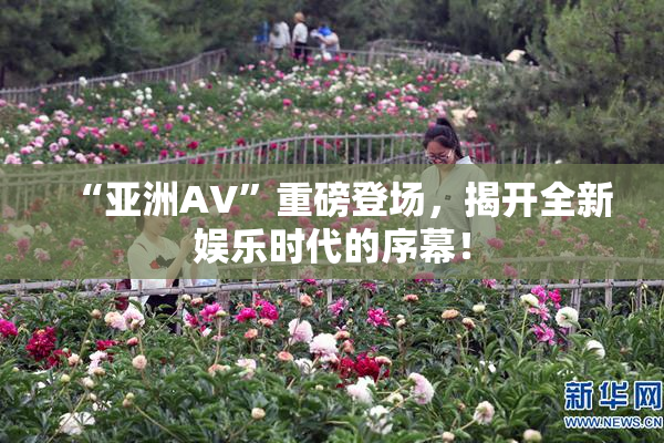 “亚洲AV”重磅登场，揭开全新娱乐时代的序幕！
