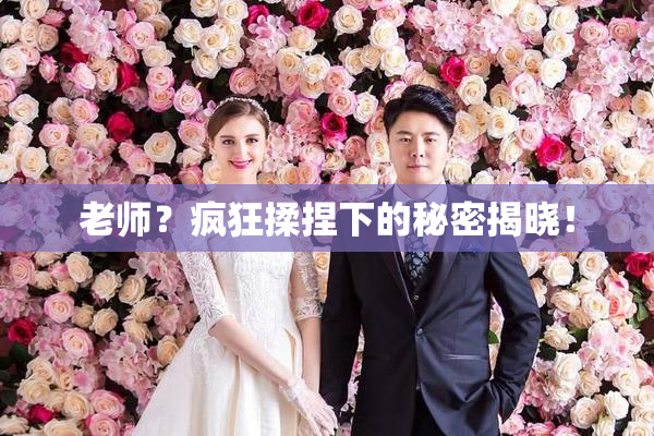 老师？疯狂揉捏下的秘密揭晓！