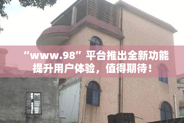 “www.98”平台推出全新功能提升用户体验，值得期待！