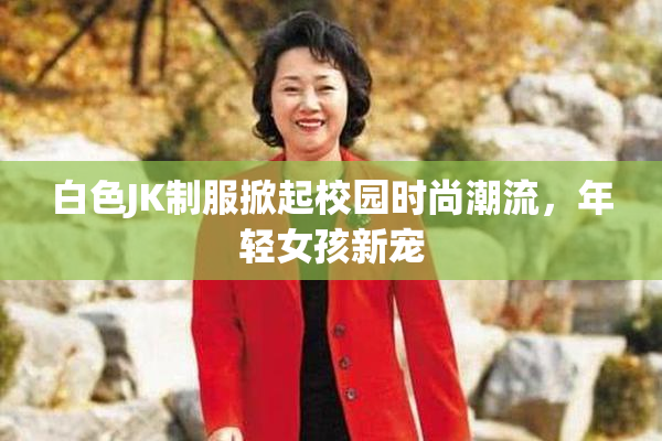白色JK制服掀起校园时尚潮流，年轻女孩新宠