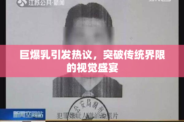巨爆乳引发热议，突破传统界限的视觉盛宴
