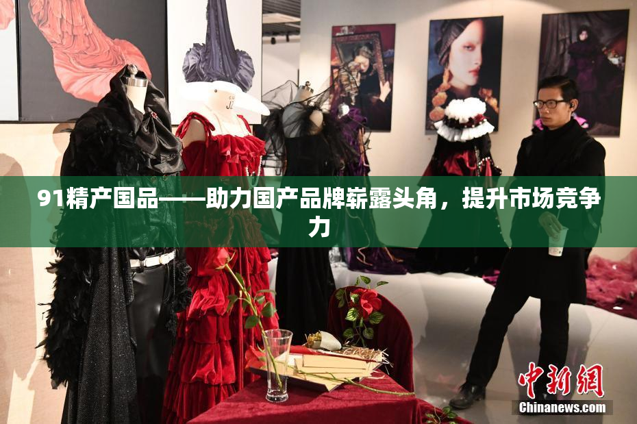 91精产国品——助力国产品牌崭露头角，提升市场竞争力