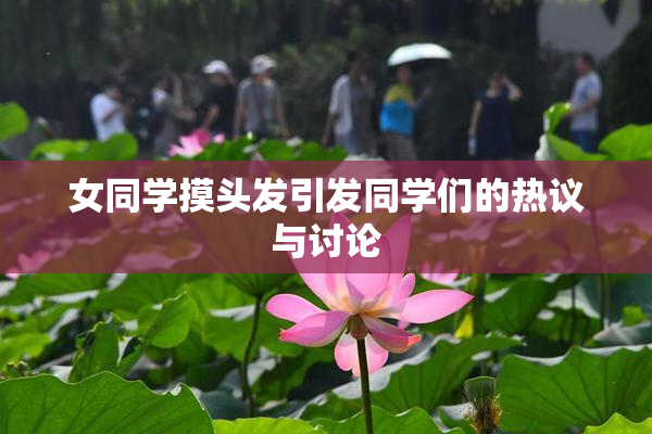 女同学摸头发引发同学们的热议与讨论