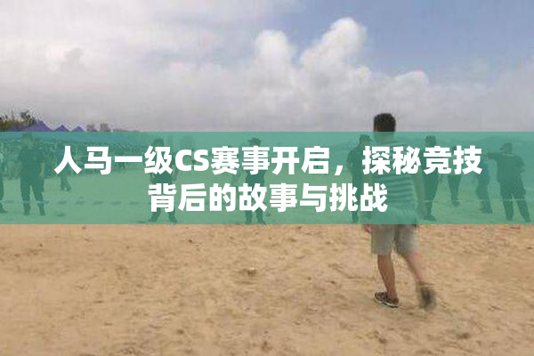 人马一级CS赛事开启，探秘竞技背后的故事与挑战