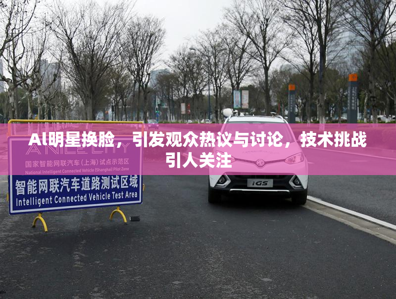 Al明星换脸，引发观众热议与讨论，技术挑战引人关注