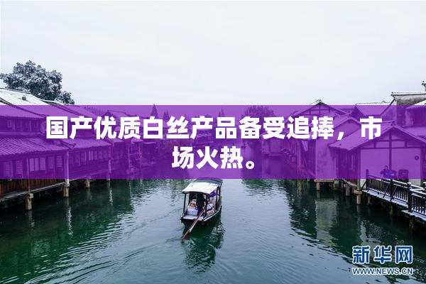 国产优质白丝产品备受追捧，市场火热。