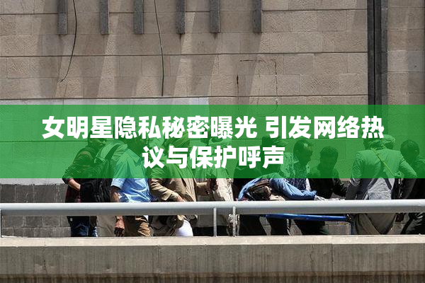 女明星隐私秘密曝光 引发网络热议与保护呼声