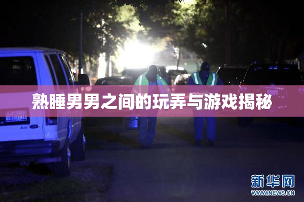 熟睡男男之间的玩弄与游戏揭秘