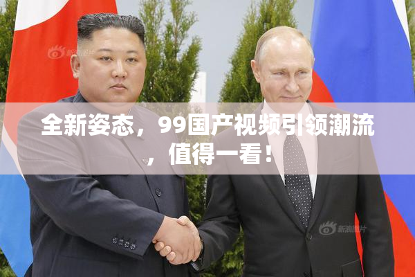 全新姿态，99国产视频引领潮流，值得一看！