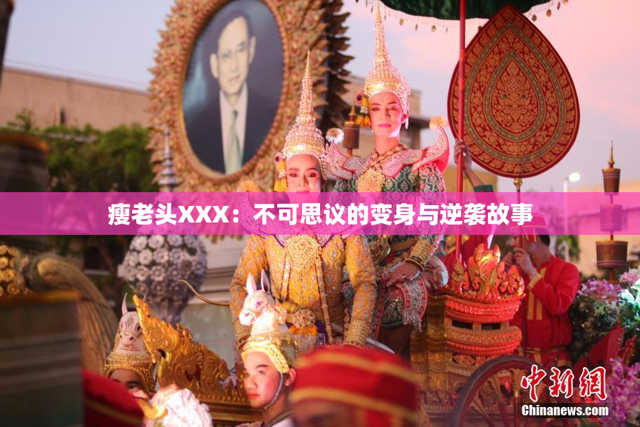 瘦老头XXX：不可思议的变身与逆袭故事