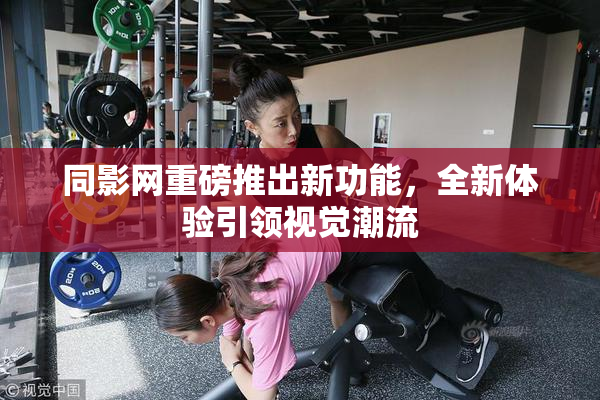 同影网重磅推出新功能，全新体验引领视觉潮流