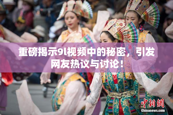 重磅揭示9l视频中的秘密，引发网友热议与讨论！