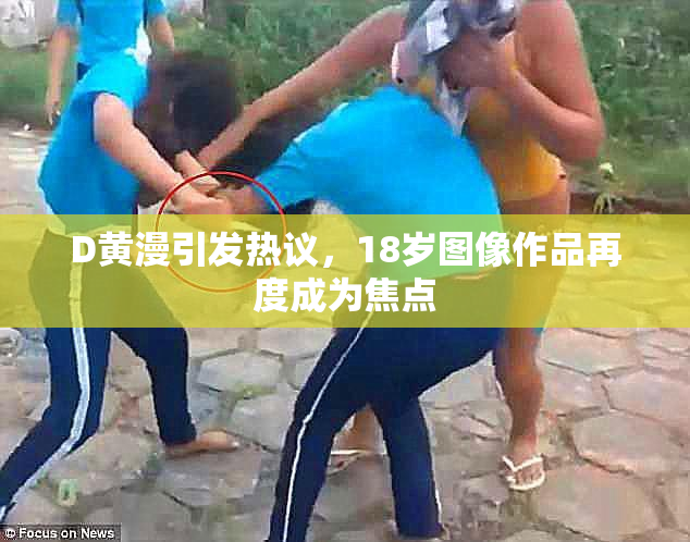 D黄漫引发热议，18岁图像作品再度成为焦点